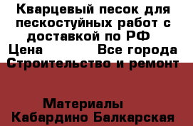 Кварцевый песок для пескостуйных работ с доставкой по РФ › Цена ­ 1 800 - Все города Строительство и ремонт » Материалы   . Кабардино-Балкарская респ.